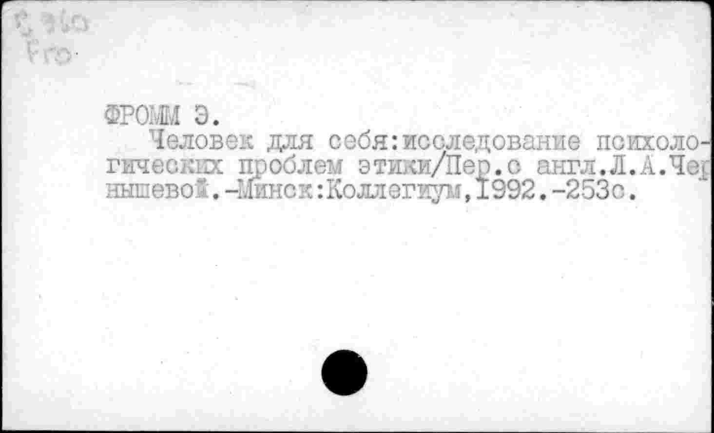 ﻿ФРОШ э.
Человек для себя:исследование психологических проблем этики/Пер.о англ.Л.А.Чср нышевок.-Минск:Коллегиум,1992.-253с.